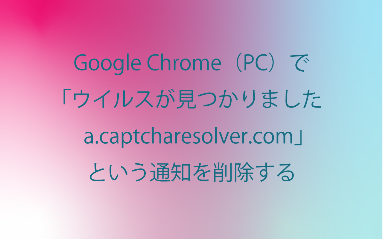 Google Chrome（PC）で「ウイルスが見つかりました a.captcharesolver.com」という通知を削除する