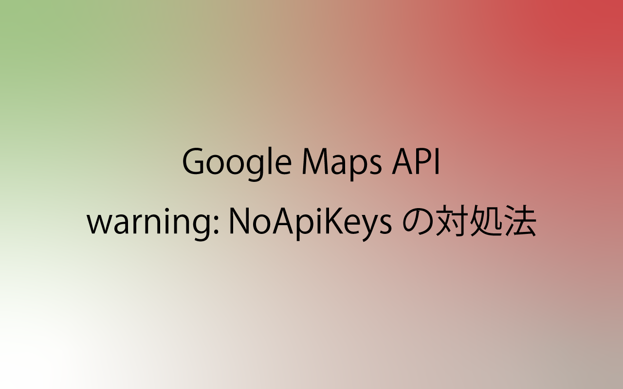Google Maps API warning: NoApiKeys の対処法