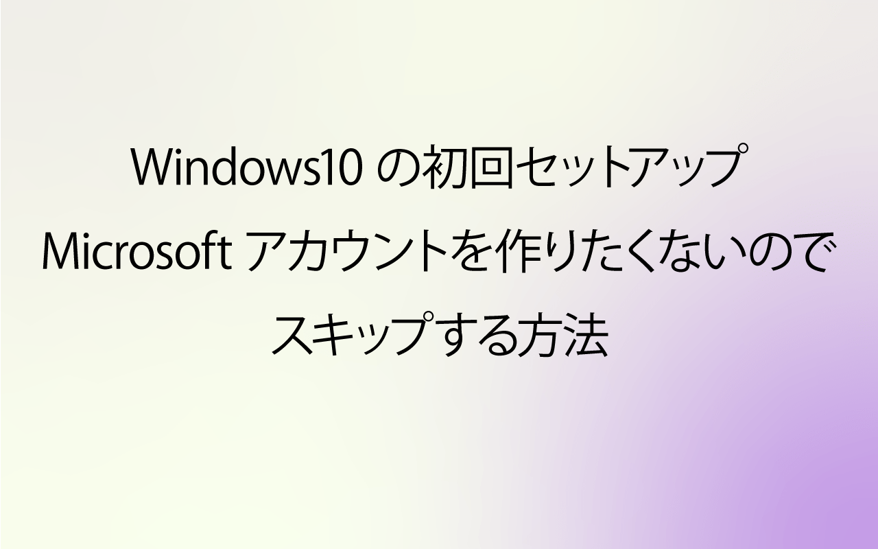 Windows10の初回セットアップでMicrosoftアカウントを作りたくないのでスキップする方法